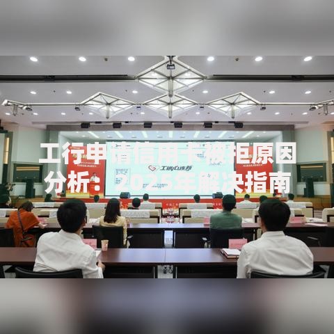 工行申请信用卡被拒原因分析：2025年解决指南与热门卡片推荐