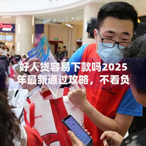 好人贷容易下款吗2025年最新通过攻略,不看负债审核宽松 好人贷容易下款吗2025年最新通过攻略,不看负债审核宽松