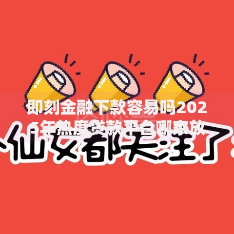 即刻金融下款容易吗2025年热度贷款平台哪家放款最快 即刻金融下款容易吗2025年热度贷款平台哪家放款最快