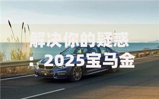 解决你的疑惑：2025宝马金融审批不过核心原因与应对方案