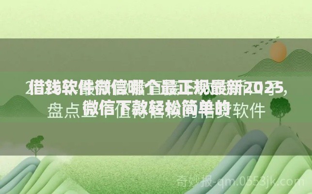 借钱软件微信哪个最正规最新2025微信下款轻松简单的 借钱软件微信哪个最正规最新2025微信下款轻松简单的