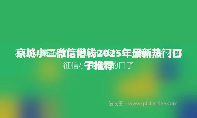 京城小二微信借钱2025年最新热门口子推荐 京城小二微信借钱2025年最新热门口子推荐