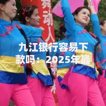 九江银行容易下款吗：2025年最新审核条件、放款速度和申请门槛全面解析