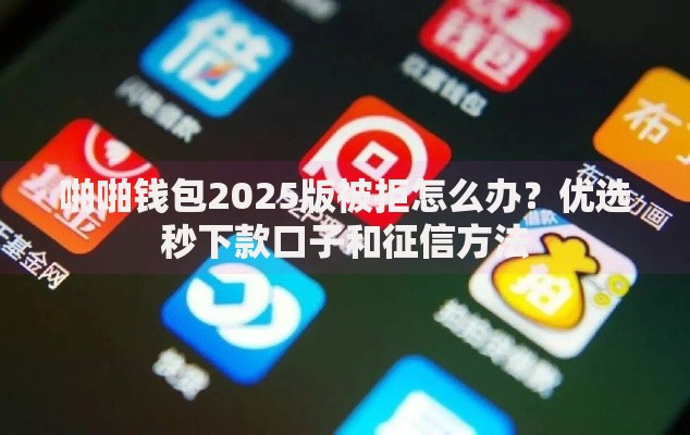 啪啪钱包2025版被拒怎么办？优选秒下款口子和征信方法