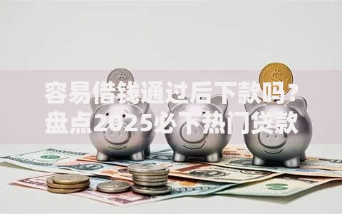 容易借钱通过后下款吗？盘点2025必下热门贷款平台和口子