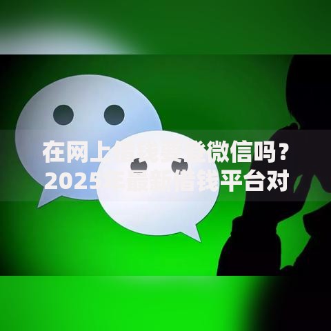 在网上借钱要登微信吗?2025年最新借钱平台对比 在网上借钱要登微信吗?2025年最新借钱平台对比