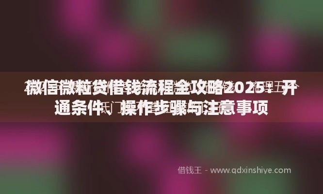 微信微粒贷借钱流程全攻略2025：开通条件、操作步骤与注意事项