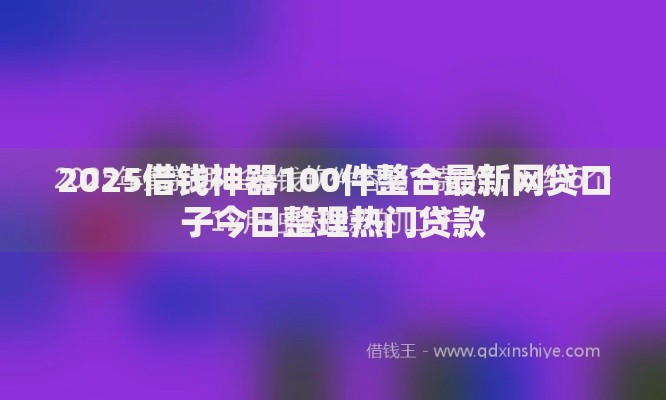 2025借钱神器100件整合最新网贷口子今日整理热门贷款