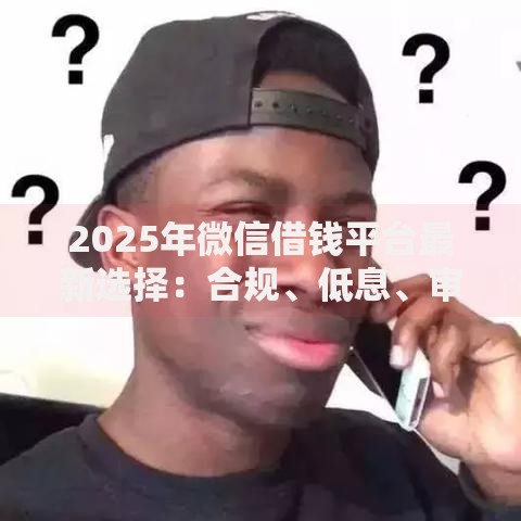 2025年微信借钱平台最新选择：合规、低息、审核快的靠谱渠道大揭密