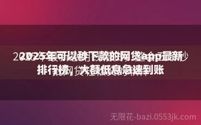 2025年可以秒下款的网贷app最新排行榜，大额低息急速到账