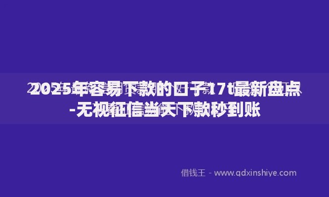 2025年容易下款的口子17t最新盘点-无视征信当天下款秒到账