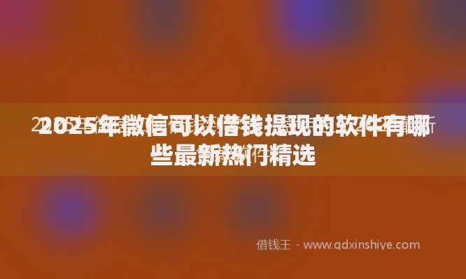 2025年微信可以借钱提现的软件有哪些最新热门精选 2025年微信可以借钱提现的软件有哪些最新热门精选