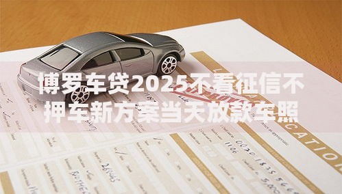 博罗车贷2025不看征信不押车新方案当天放款车照开 博罗车贷2025不看征信不押车新方案当天放款车照开