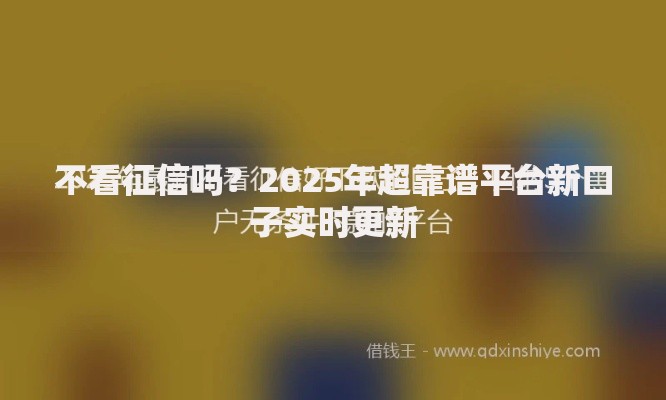 不看征信吗?2025年超靠谱平台新口子实时更新 不看征信吗?2025年超靠谱平台新口子实时更新