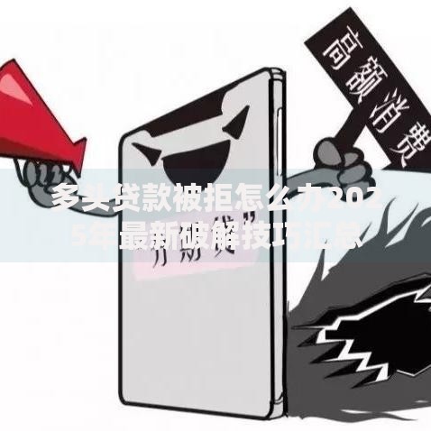 多头贷款被拒怎么办2025年最新破解技巧汇总