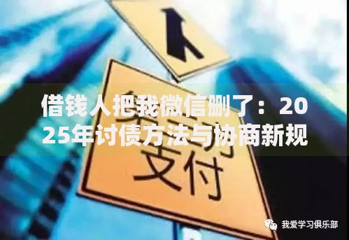 借钱人把我微信删了:2025年讨债方法与协商新规详解 借钱人把我微信删了:2025年讨债方法与协商新规详解