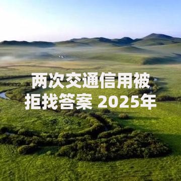两次交通信用被拒找答案 2025年信用交通修复指南