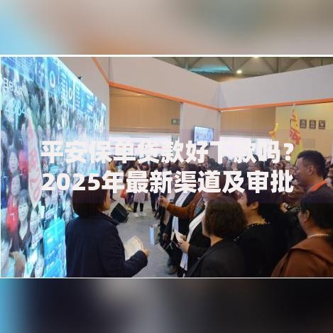 平安保单贷款好下款吗？2025年最新渠道及审批攻略