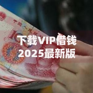 下载VIP借钱2025最新版,2025年低息贷款快至5