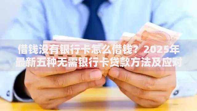 借钱没有银行卡怎么借钱?2025年最新五种无需银行卡贷款方法及应对方案 借钱没有银行卡怎么借钱?2025年最新五种无需银行卡贷款方法及应对方案