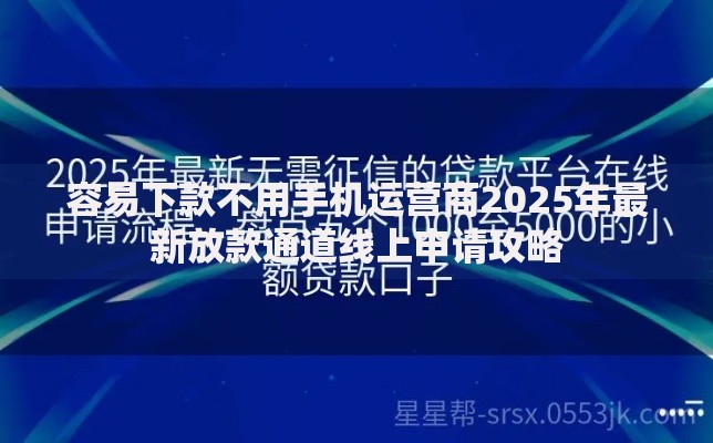 容易下款不用手机运营商2025年最新放款通道线上申请攻略