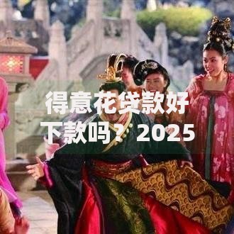 得意花贷款好下款吗？2025最新好下款的贷款平台真实评测