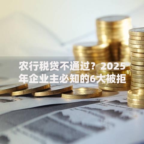 农行税贷不通过？2025年企业主必知的6大被拒原因