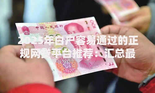 2025年白户容易通过的正规网贷平台推荐：汇总最热门的新人高通过率渠道