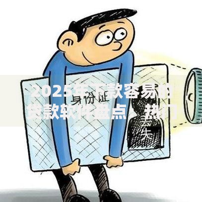 2025年下款容易的贷款软件盘点:热门平台快速下款攻略 2025年下款容易的贷款软件盘点:热门平台快速下款攻略