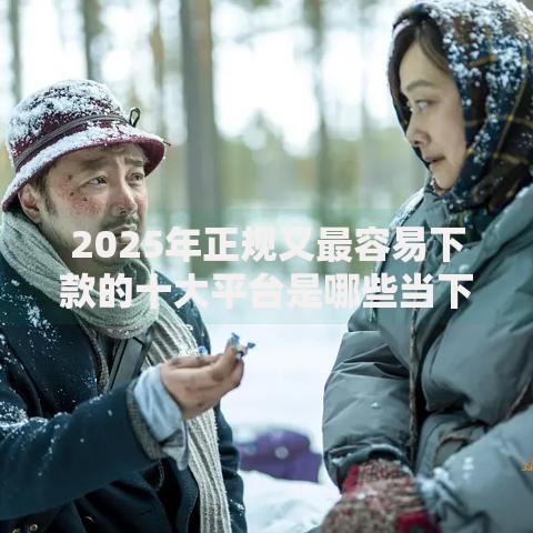 2025年正规又最容易下款的十大平台是哪些当下热门口子最全测评大公开 2025年正规又最容易下款的十大平台是哪些当下热门口子最全测评大公开