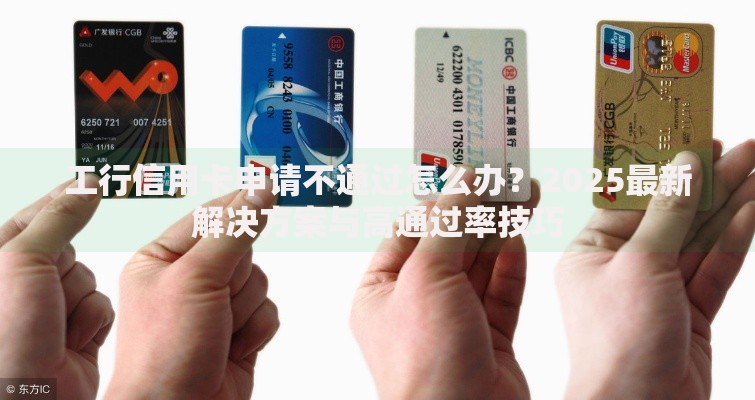 工行信用卡申请不通过怎么办?2025最新解决方案与高通过率技巧 工行信用卡申请不通过怎么办?2025最新解决方案与高通过率技巧