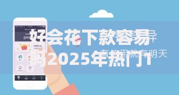 好会花下款容易吗2025年热门12月无视征信秒过贷款口子 好会花下款容易吗2025年热门12月无视征信秒过贷款口子