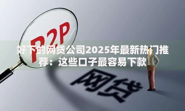好下的网贷公司2025年最新热门推荐：这些口子最容易下款