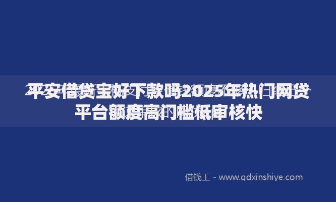 平安借贷宝好下款吗2025年热门网贷平台额度高门槛低审核快