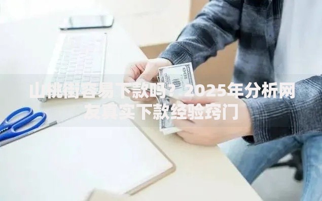 山桃街容易下款吗?2025年分析网友真实下款经验窍门 山桃街容易下款吗?2025年分析网友真实下款经验窍门