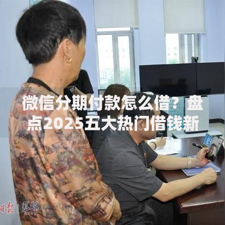 微信分期付款怎么借?盘点2025五大热门借钱新平台 微信分期付款怎么借?盘点2025五大热门借钱新平台