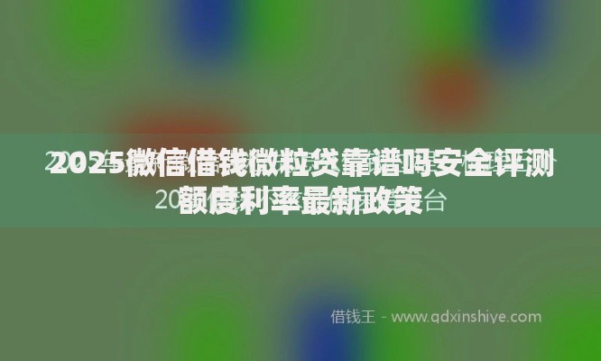 2025微信借钱微粒贷靠谱吗安全评测额度利率最新政策