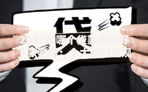 2025年哪个贷款平台好下款容易:十大热门正规平台最新放款实测 2025年哪个贷款平台好下款容易:十大热门正规平台最新放款实测