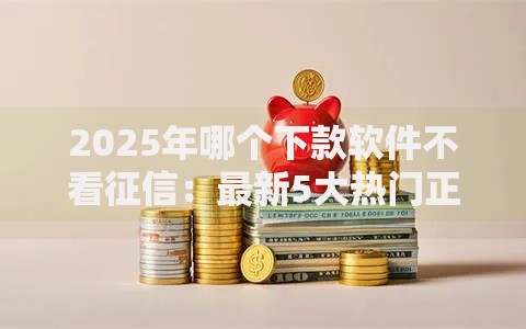 2025年哪个下款软件不看征信:最新5大热门正规网贷平台推荐 2025年哪个下款软件不看征信:最新5大热门正规网贷平台推荐