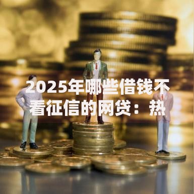 2025年哪些借钱不看征信的网贷：热门正规平台名单新汇总