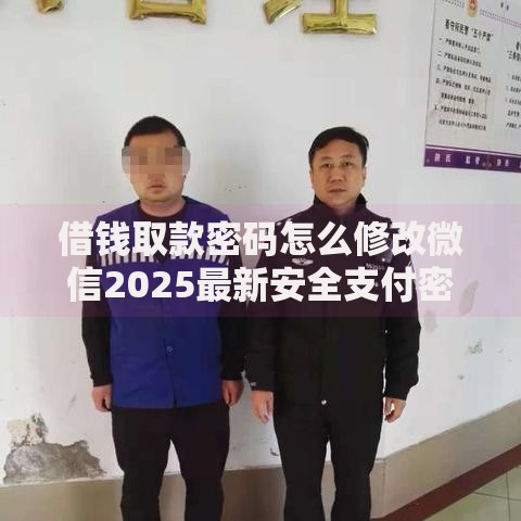 借钱取款密码怎么修改微信2025最新安全支付密码 借钱取款密码怎么修改微信2025最新安全支付密码
