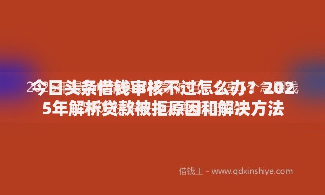 今日头条借钱审核不过怎么办?2025年解析贷款被拒原因和解决方法 今日头条借钱审核不过怎么办?2025年解析贷款被拒原因和解决方法