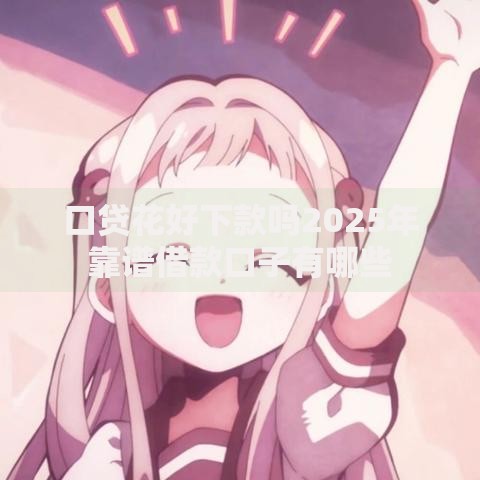 口贷花好下款吗2025年靠谱借款口子有哪些 口贷花好下款吗2025年靠谱借款口子有哪些