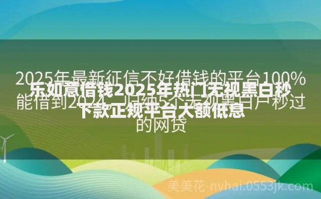 乐如意借钱2025年热门无视黑白秒下款正规平台大额低息 乐如意借钱2025年热门无视黑白秒下款正规平台大额低息