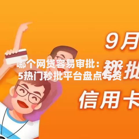 哪个网贷容易审批:2025热门秒批平台盘点与资质要求指南 哪个网贷容易审批:2025热门秒批平台盘点与资质要求指南
