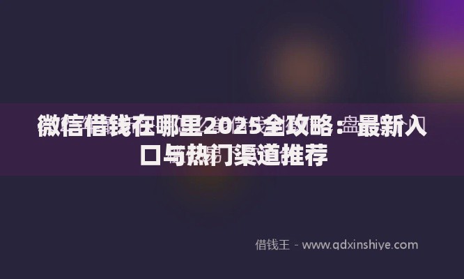 微信借钱在哪里2025全攻略:最新入口与热门渠道推荐 微信借钱在哪里2025全攻略:最新入口与热门渠道推荐