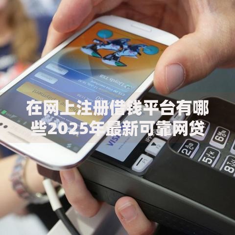 在网上注册借钱平台有哪些2025年最新可靠网贷平台评测