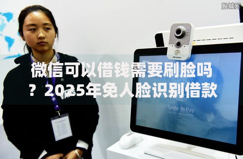 微信可以借钱需要刷脸吗?2025年免人脸识别借款平台推荐 微信可以借钱需要刷脸吗?2025年免人脸识别借款平台推荐