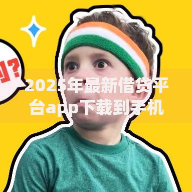 2025年最新借贷平台app下载到手机：热门小额贷款软件必下款推荐