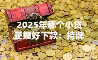 2025年哪个小贷正规好下款:持牌平台速审低息攻略 2025年哪个小贷正规好下款:持牌平台速审低息攻略